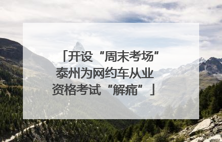 开设“周末考场” 泰州为网约车从业资格考试“解痛”