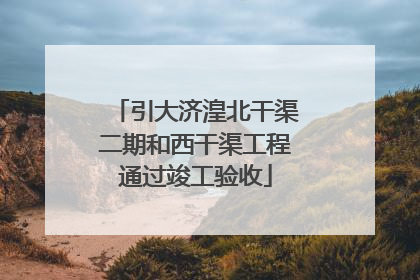 引大济湟北干渠二期和西干渠工程通过竣工验收
