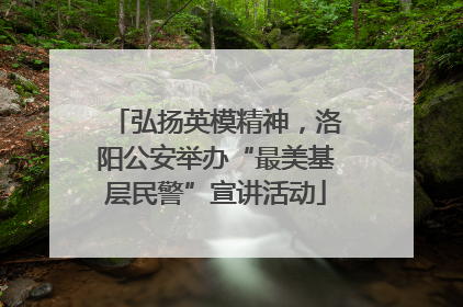 弘扬英模精神，洛阳公安举办“最美基层民警”宣讲活动