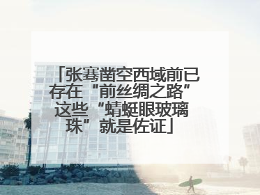 张骞凿空西域前已存在“前丝绸之路” 这些“蜻蜓眼玻璃珠”就是佐证