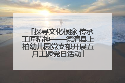 探寻文化根脉 传承工匠精神——德清县上柏幼儿园党支部开展五月主题党日活动