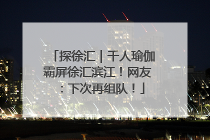 探徐汇｜千人瑜伽霸屏徐汇滨江！网友：下次再组队！