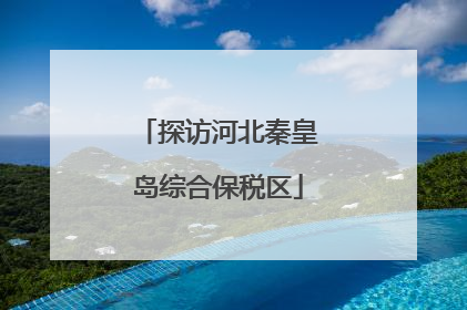 探访河北秦皇岛综合保税区