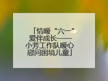 情暖“六一” 爱伴成长——小芳工作队暖心慰问困境儿童