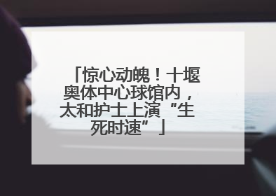 惊心动魄！十堰奥体中心球馆内，太和护士上演“生死时速”