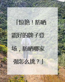 惊艳！防晒霜好的牌子登场，防晒哪家强怎么挑？