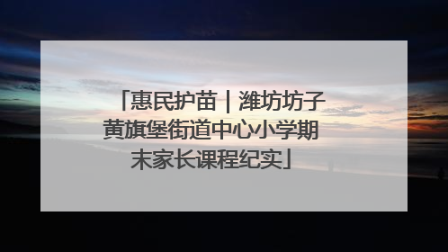 惠民护苗｜潍坊坊子黄旗堡街道中心小学期末家长课程纪实