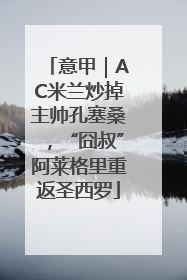 意甲｜AC米兰炒掉主帅孔塞桑，“囧叔”阿莱格里重返圣西罗