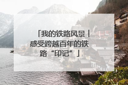 我的铁路风景︱感受跨越百年的铁路“印记”