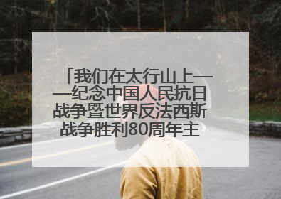 我们在太行山上——纪念中国人民抗日战争暨世界反法西斯战争胜利80周年主题征文活动