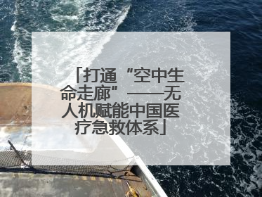 打通“空中生命走廊”——无人机赋能中国医疗急救体系