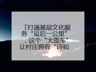 打通基层文化服务“最后一公里”，这个“大篷车”让村庄拥有“诗和远方”