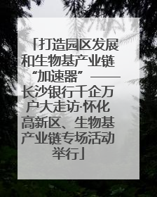 打造园区发展和生物基产业链“加速器”——长沙银行千企万户大走访·怀化高新区、生物基产业链专场活动举行