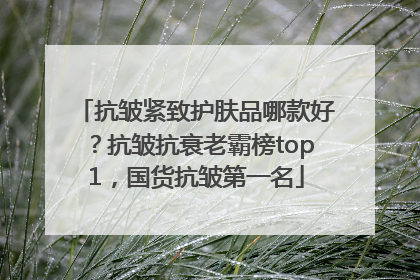 抗皱紧致护肤品哪款好？抗皱抗衰老霸榜top1，国货抗皱第一名