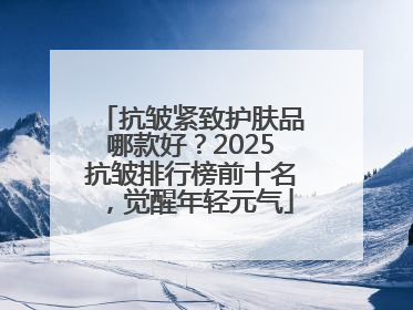 抗皱紧致护肤品哪款好？2025抗皱排行榜前十名，觉醒年轻元气