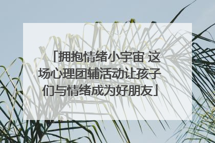 拥抱情绪小宇宙 这场心理团辅活动让孩子们与情绪成为好朋友