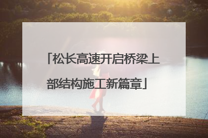 松长高速开启桥梁上部结构施工新篇章