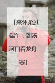 来怀柔过端午：到汤河口看龙舟赛
