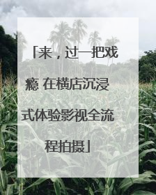 来，过一把戏瘾 在横店沉浸式体验影视全流程拍摄