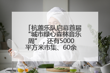杭盖乐队启幕首届“城市绿心森林音乐周”，还有5000平方米市集、60余场免费活动等你来
