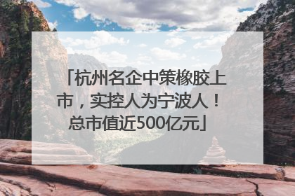 杭州名企中策橡胶上市，实控人为宁波人！总市值近500亿元