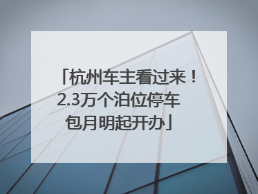 杭州车主看过来！2.3万个泊位停车包月明起开办