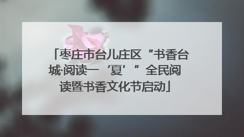 枣庄市台儿庄区“书香台城·阅读一‘夏’”全民阅读暨书香文化节启动