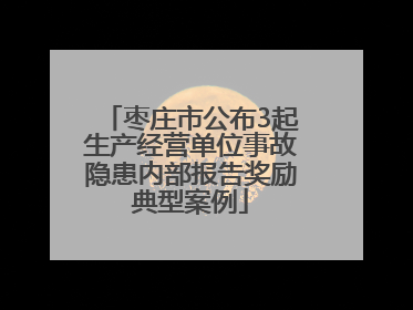枣庄市公布3起生产经营单位事故隐患内部报告奖励典型案例