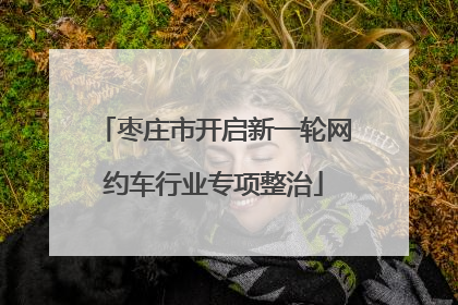枣庄市开启新一轮网约车行业专项整治
