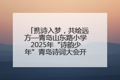 携诗入梦，共绘远方—青岛山东路小学2025年“诗韵少年”青岛诗词大会开幕畅游诗词之海