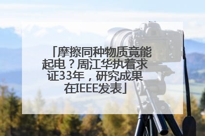 摩擦同种物质竟能起电？周江华执着求证33年，研究成果在IEEE发表