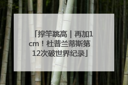 撑竿跳高｜再加1cm！杜普兰蒂斯第12次破世界纪录