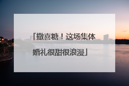 撒喜糖！这场集体婚礼很甜很浪漫