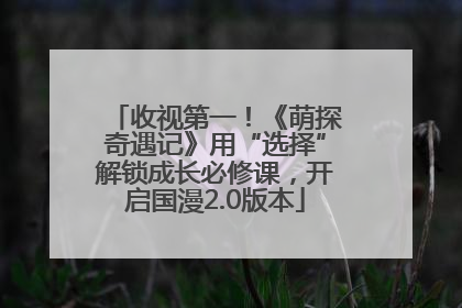 收视第一！《萌探奇遇记》用“选择”解锁成长必修课，开启国漫2.0版本