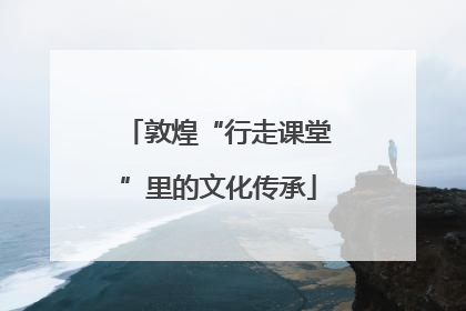 敦煌“行走课堂”里的文化传承