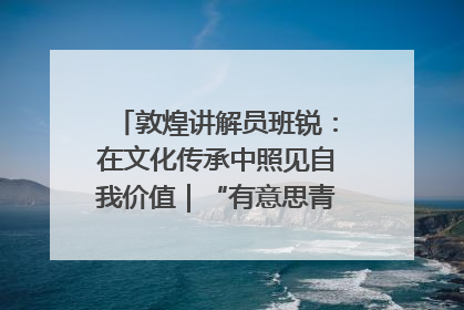 敦煌讲解员班锐：在文化传承中照见自我价值｜“有意思青年”高校公益计划