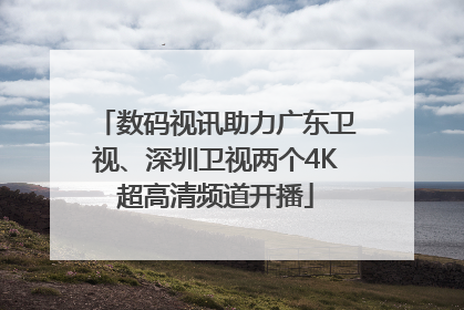 数码视讯助力广东卫视、深圳卫视两个4K超高清频道开播