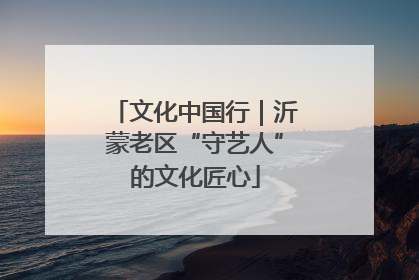 文化中国行｜沂蒙老区“守艺人”的文化匠心