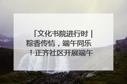 文化书院进行时｜粽香传情，端午同乐！正齐社区开展端午包粽子大赛