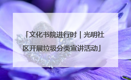 文化书院进行时｜光明社区开展垃圾分类宣讲活动