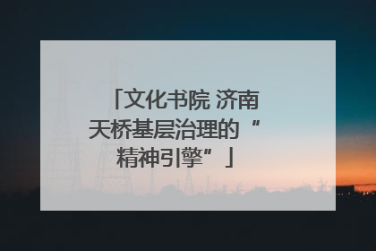 文化书院 济南天桥基层治理的“精神引擎”