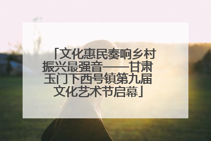 文化惠民奏响乡村振兴最强音——甘肃玉门下西号镇第九届文化艺术节启幕