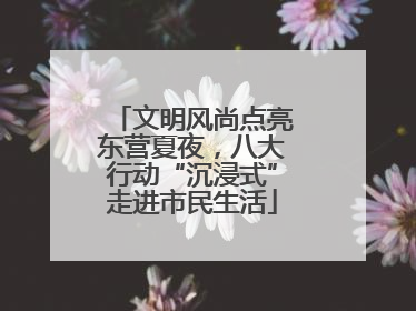 文明风尚点亮东营夏夜，八大行动“沉浸式”走进市民生活