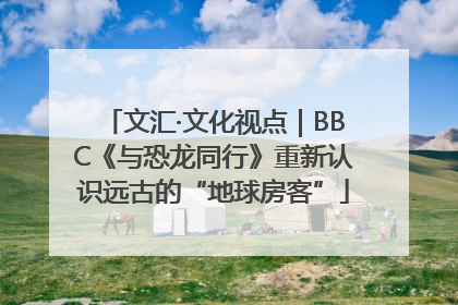 文汇·文化视点｜BBC《与恐龙同行》重新认识远古的“地球房客”