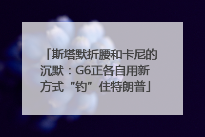 斯塔默折腰和卡尼的沉默：G6正各自用新方式“钓”住特朗普