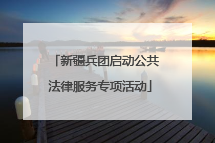 新疆兵团启动公共法律服务专项活动