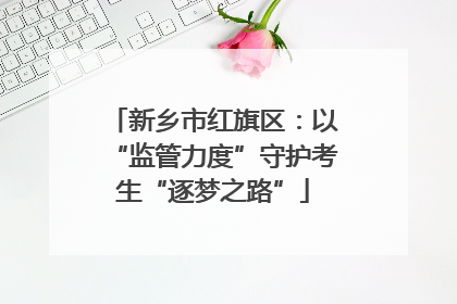 新乡市红旗区：以“监管力度”守护考生“逐梦之路”