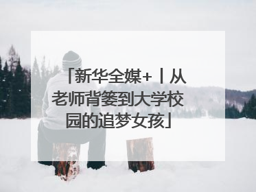新华全媒+丨从老师背篓到大学校园的追梦女孩