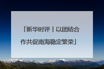 新华时评丨以团结合作共促南海稳定繁荣