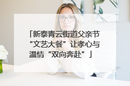 新泰青云街道父亲节“文艺大餐”让孝心与温情“双向奔赴”